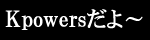 Ｋｐｏｗｅｒａだよ～